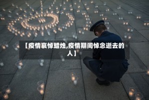 【疫情哀悼蜡烛,疫情期间悼念逝去的人】