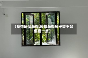 【疫情房间装修,疫情装修房子会不会便宜一点】