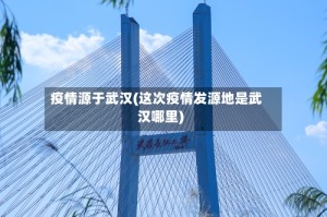 疫情源于武汉(这次疫情发源地是武汉哪里)