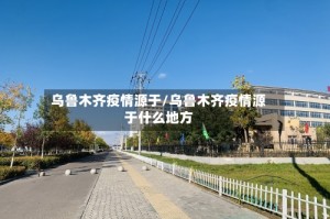 乌鲁木齐疫情源于/乌鲁木齐疫情源于什么地方