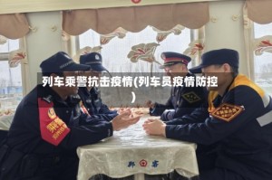 列车乘警抗击疫情(列车员疫情防控)