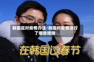 韩国应对疫情办法/韩国对疫情进行了哪些措施