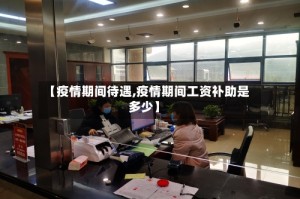 【疫情期间待遇,疫情期间工资补助是多少】