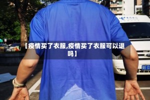 【疫情买了衣服,疫情买了衣服可以退吗】