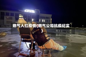 燃气人扛疫情(燃气公司抗疫纪实)