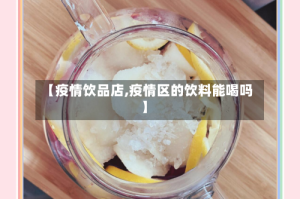【疫情饮品店,疫情区的饮料能喝吗】