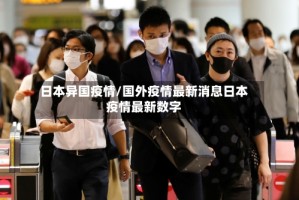 日本异国疫情/国外疫情最新消息日本疫情最新数字