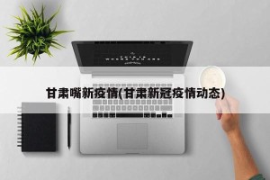 甘肃嘴新疫情(甘肃新冠疫情动态)