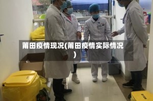莆田疫情现况(莆田疫情实际情况)