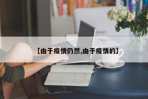 【由于疫情仍然,由于疫情的】