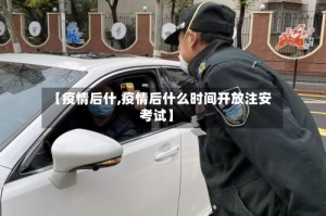 【疫情后什,疫情后什么时间开放注安考试】