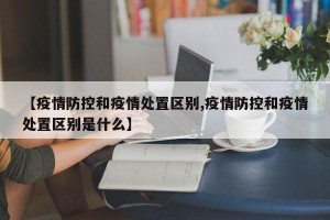 【疫情防控和疫情处置区别,疫情防控和疫情处置区别是什么】