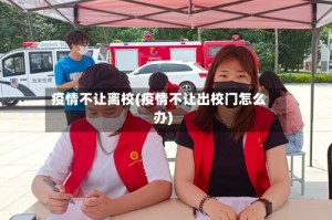 疫情不让离校(疫情不让出校门怎么办)