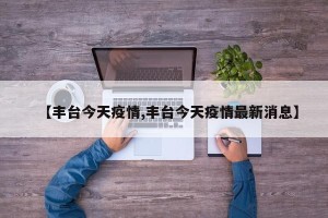 【丰台今天疫情,丰台今天疫情最新消息】