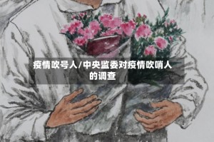 疫情吹号人/中央监委对疫情吹哨人的调查