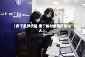 【南宁监狱疫情,南宁监狱疫情防控电话】
