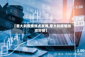 【意大利疫情拐点反弹,意大利疫情持续好转】