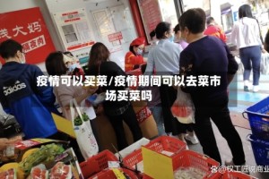 疫情可以买菜/疫情期间可以去菜市场买菜吗