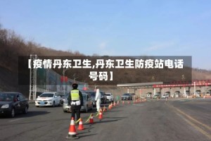 【疫情丹东卫生,丹东卫生防疫站电话号码】