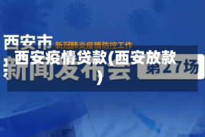 西安疫情贷款(西安放款)