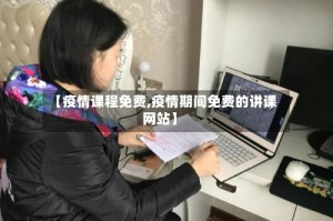 【疫情课程免费,疫情期间免费的讲课网站】