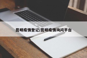 昆明疫情登记/昆明疫情询问平台