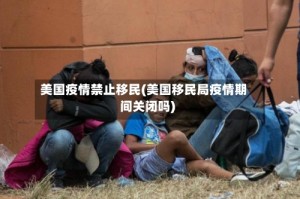 美国疫情禁止移民(美国移民局疫情期间关闭吗)