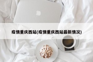 疫情重庆西站(疫情重庆西站最新情况)