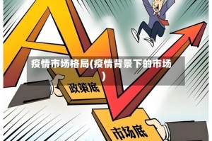 疫情市场格局(疫情背景下的市场)