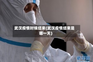 武汉疫情时候结束(武汉疫情结束是哪一天)