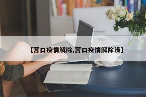【营口疫情解除,营口疫情解除没】