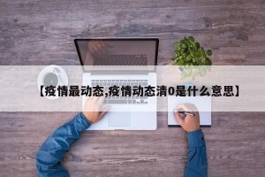 【疫情最动态,疫情动态清0是什么意思】