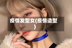 疫情发型女(疫情造型)