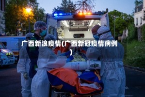 广西新浪疫情(广西新冠疫情病例)