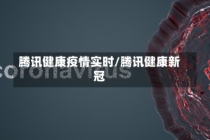 腾讯健康疫情实时/腾讯健康新冠