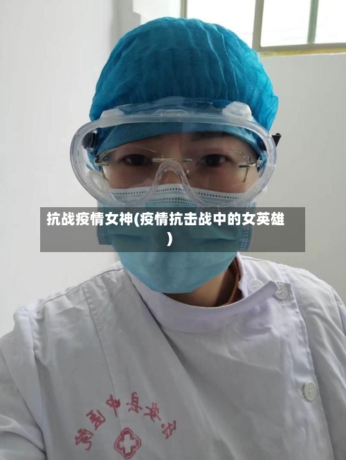 抗战疫情女神(疫情抗击战中的女英雄)-第2张图片