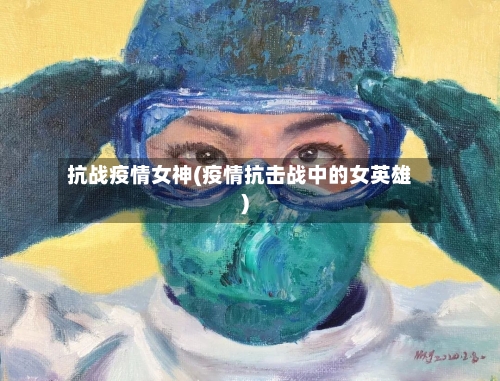 抗战疫情女神(疫情抗击战中的女英雄)-第1张图片
