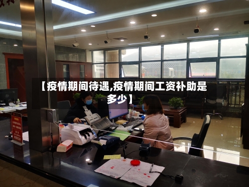 【疫情期间待遇,疫情期间工资补助是多少】-第1张图片