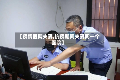 【疫情医院夫妻,抗疫期间夫妻同一个医院】-第1张图片