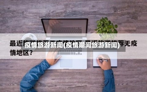 疫情旅游新闻(疫情期间旅游新闻)-第1张图片