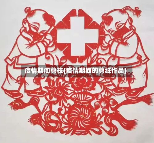 疫情期间剪枝(疫情期间的剪纸作品)-第1张图片