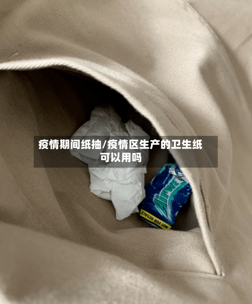 疫情期间纸抽/疫情区生产的卫生纸可以用吗-第1张图片