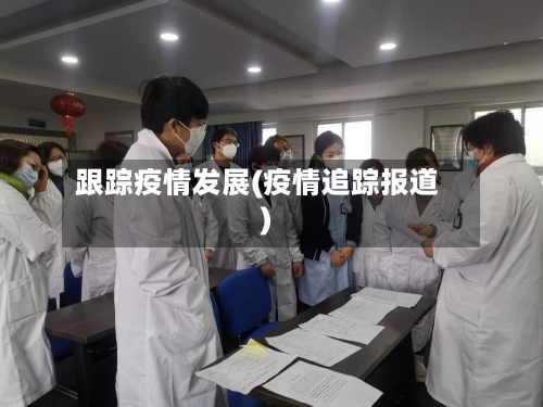 跟踪疫情发展(疫情追踪报道)-第1张图片