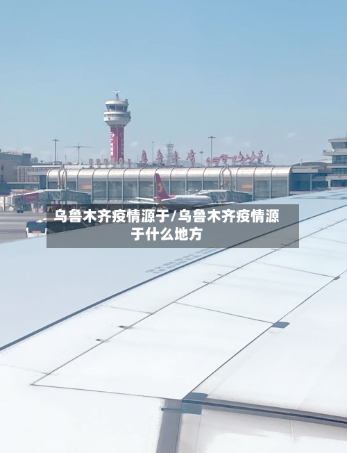 乌鲁木齐疫情源于/乌鲁木齐疫情源于什么地方-第3张图片