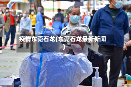 疫情东莞石龙(东莞石龙最新新闻)-第1张图片
