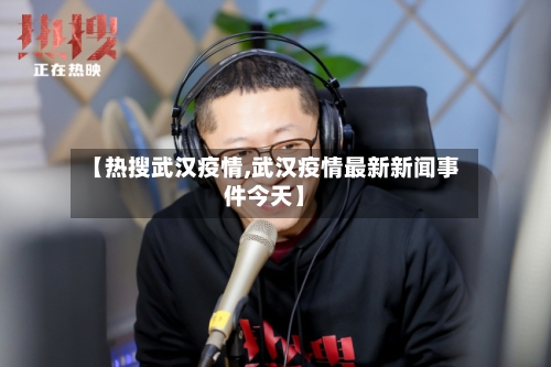 【热搜武汉疫情,武汉疫情最新新闻事件今天】-第1张图片