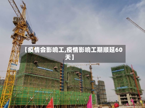 【疫情会影响工,疫情影响工期顺延60天】-第1张图片