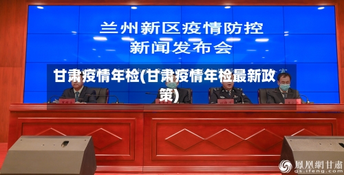 甘肃疫情年检(甘肃疫情年检最新政策)-第2张图片