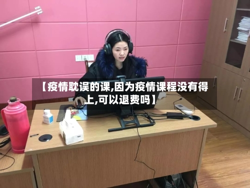 【疫情耽误的课,因为疫情课程没有得上,可以退费吗】-第2张图片