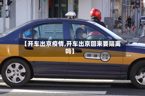 【开车出京疫情,开车出京回来要隔离吗】-第1张图片